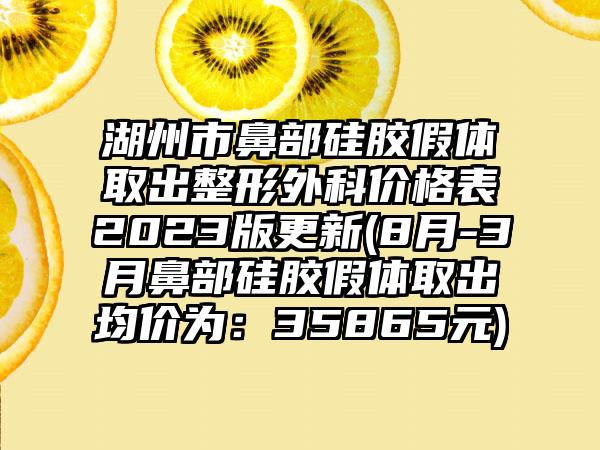 湖州市鼻部硅胶假体取出整形外科价格表2023版更新(8月-3月鼻部硅胶假体取出均价为：35865元)