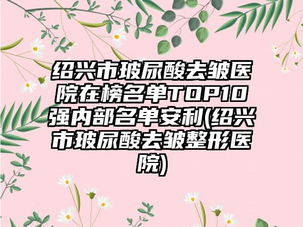 绍兴市玻尿酸去皱医院在榜名单TOP10强内部名单安利(绍兴市玻尿酸去皱整形医院)