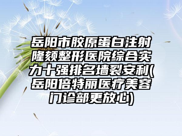 岳阳市胶原蛋白注射隆颏整形医院综合实力十强排名墙裂安利(岳阳倍特丽医疗美容门诊部更放心)