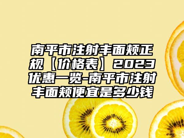 南平市注射丰面颊正规【价格表】2023优惠一览-南平市注射丰面颊便宜是多少钱