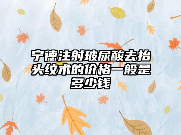 宁德注射玻尿酸去抬头纹术的价格一般是多少钱