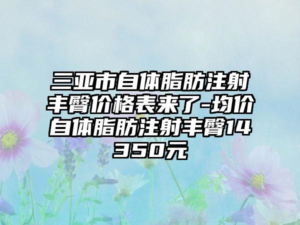 三亚市自体脂肪注射丰臀价格表来了-均价自体脂肪注射丰臀14350元