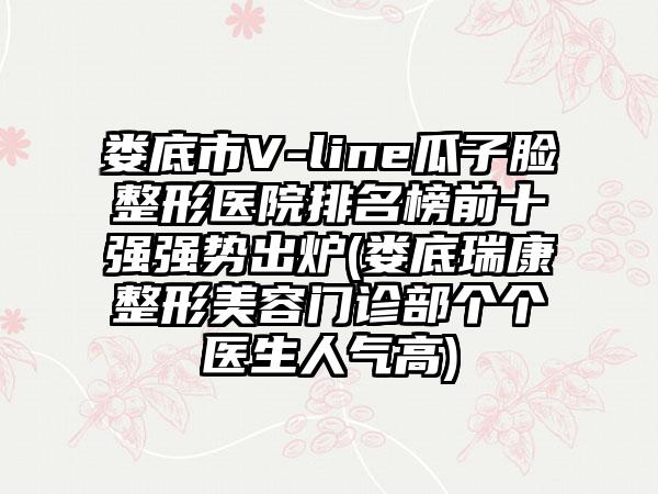 娄底市V-line瓜子脸整形医院排名榜前十强强势出炉(娄底瑞康整形美容门诊部个个医生人气高)