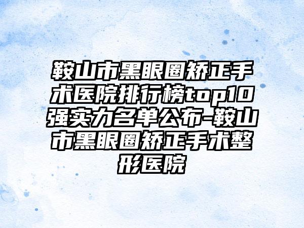 鞍山市黑眼圈矫正手术医院排行榜top10强实力名单公布-鞍山市黑眼圈矫正手术整形医院