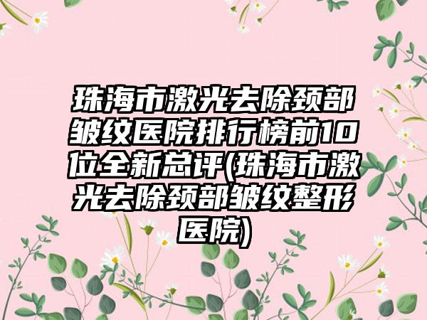 珠海市激光去除颈部皱纹医院排行榜前10位全新总评(珠海市激光去除颈部皱纹整形医院)