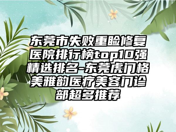 东莞市失败重睑修复医院排行榜top10强精选排名-东莞虎门格美雅韵医疗美容门诊部超多推荐