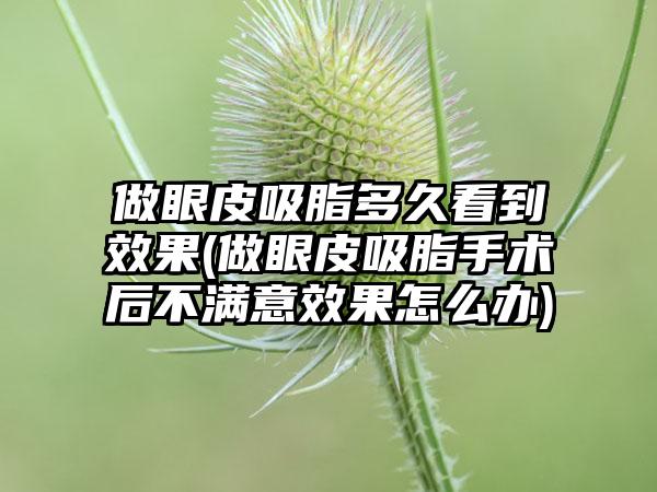 做眼皮吸脂多久看到效果(做眼皮吸脂手术后不满意效果怎么办)