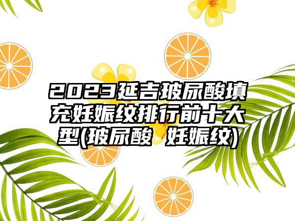 2023延吉玻尿酸填充妊娠纹排行前十大型(玻尿酸 妊娠纹)