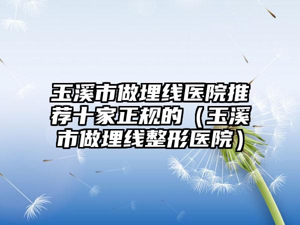 玉溪市做埋线医院推荐十家正规的（玉溪市做埋线整形医院）