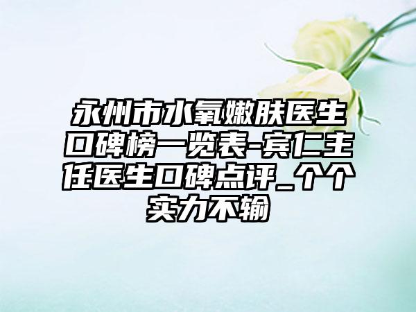 永州市水氧嫩肤医生口碑榜一览表-宾仁主任医生口碑点评_个个实力不输