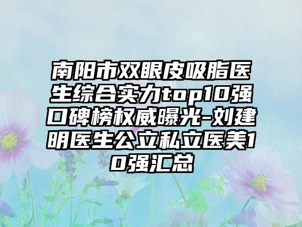 南阳市双眼皮吸脂医生综合实力top10强口碑榜权威曝光-刘建明医生公立私立医美10强汇总