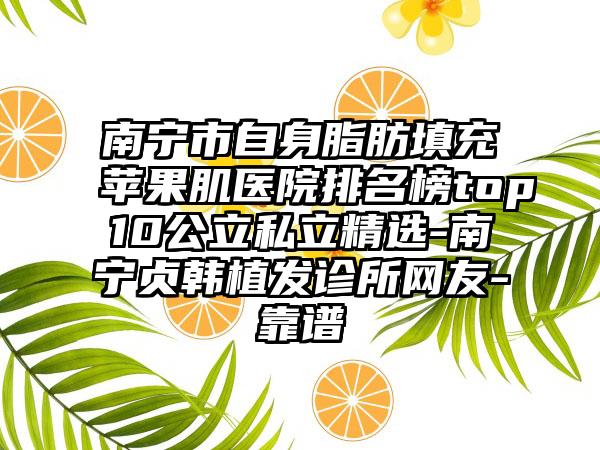 南宁市自身脂肪填充苹果肌医院排名榜top10公立私立精选-南宁贞韩植发诊所网友-靠谱