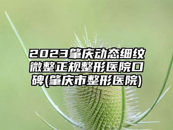 2023肇庆动态细纹微整正规整形医院口碑(肇庆市整形医院)