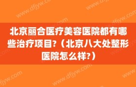 北京丽合医疗美容医院都有哪些治疗项目?（北京八大处整形医院怎么样?）