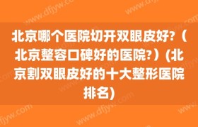 北京哪个医院切开双眼皮好?（北京整容口碑好的医院?）(北京割双眼皮好的十大整形医院排名)