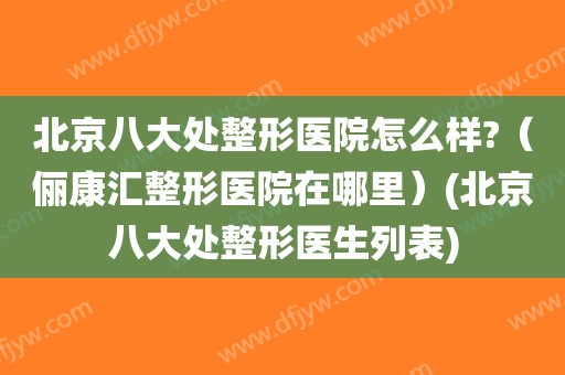 北京八大处整形医院怎么样?（俪康汇整形医院在哪里）(北京八大处整形医生列表)