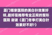 厦门哪家医院的美白针效果好呀,最好是推荐专业正规的整形医院 谢谢（厦门冬季打美白针效果好不好?）