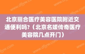 北京丽合医疗美容医院附近交通便利吗?（北京名媛传奇医疗美容院几点开门）