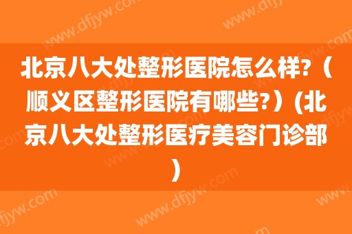 北京八大处整形医院怎么样?（顺义区整形医院有哪些?）(北京八大处整形医疗美容门诊部)