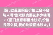 厦门欧菲医院在价格上会不会坑人呢?割双眼皮要花多少钱呢?（厦门点痣哪里比较好,价格是怎么样,我的比较痣比较大,）