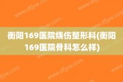 衡阳169医院烧伤整形科(衡阳169医院骨科怎么样)