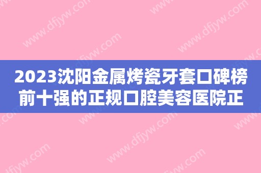 2023沈阳金属烤瓷牙套口碑榜前十强的正规口腔美容医院正规总结！沈阳市第三人民医院口腔科口碑一顶一的好