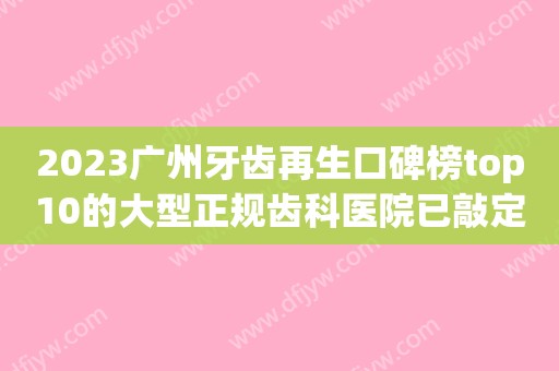 2023广州牙齿再生口碑榜top10的大型正规齿科医院已敲定！广州东阳口腔门诊部实名推荐！便宜又好