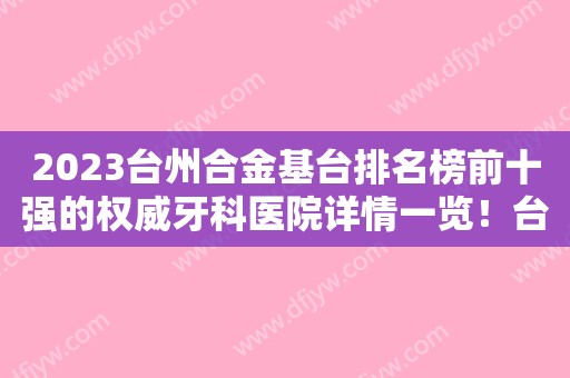 2023台州合金基台排名榜前十强的权威牙科医院详情一览！台州路桥口腔医院技术好！