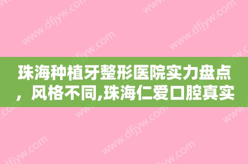 珠海种植牙整形医院实力盘点，风格不同,珠海仁爱口腔真实口碑横评分享