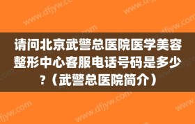 请问北京武警总医院医学美容整形中心客服电话号码是多少?（武警总医院简介）