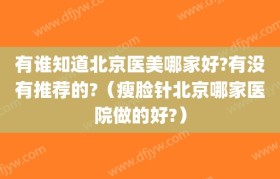 有谁知道北京医美哪家好?有没有推荐的?（瘦脸针北京哪家医院做的好?）