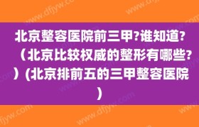 北京整容医院前三甲?谁知道?（北京比较权威的整形有哪些?）(北京排前五的三甲整容医院)