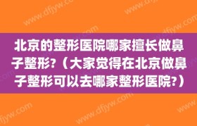 北京的整形医院哪家擅长做鼻子整形?（大家觉得在北京做鼻子整形可以去哪家整形医院?）