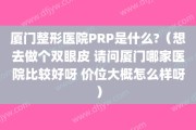 厦门整形医院PRP是什么?（想去做个双眼皮 请问厦门哪家医院比较好呀 价位大概怎么样呀）