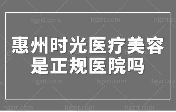 惠州时光医疗美容是正规医院吗?是惠州整形医院排名前三技术可靠