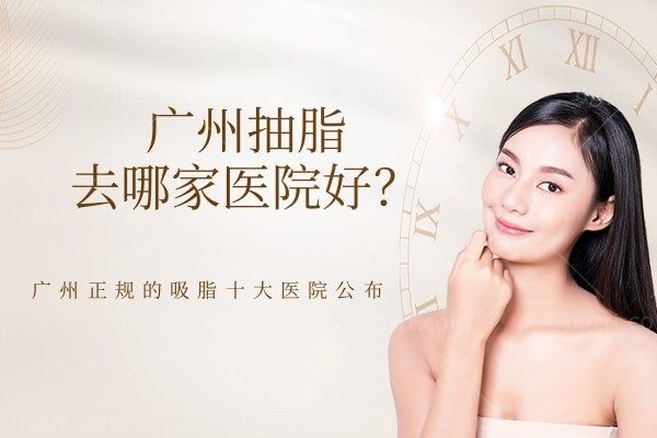 广州抽脂去哪家医院好？广州正规的吸脂十大医院公布