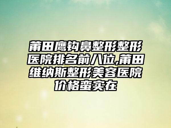 莆田鹰钩鼻整形整形医院排名前八位,莆田维纳斯整形美容医院价格蛮实在