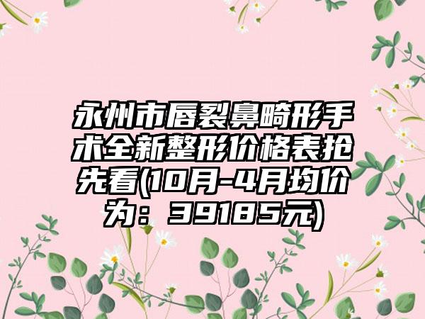 永州市唇裂鼻畸形手术全新整形价格表抢先看(10月-4月均价为：39185元)