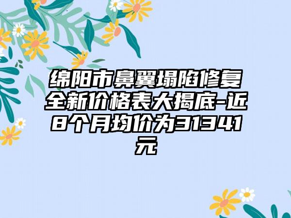 绵阳市鼻翼塌陷修复全新价格表大揭底-近8个月均价为31341元