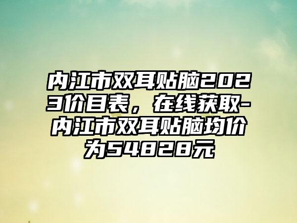 内江市双耳贴脑2023价目表，在线获取-内江市双耳贴脑均价为54828元