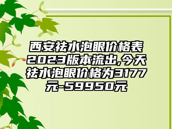 西安祛水泡眼价格表2023版本流出,今天祛水泡眼价格为3177元-59950元