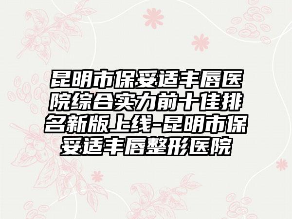 昆明市保妥适丰唇医院综合实力前十佳排名新版上线-昆明市保妥适丰唇整形医院