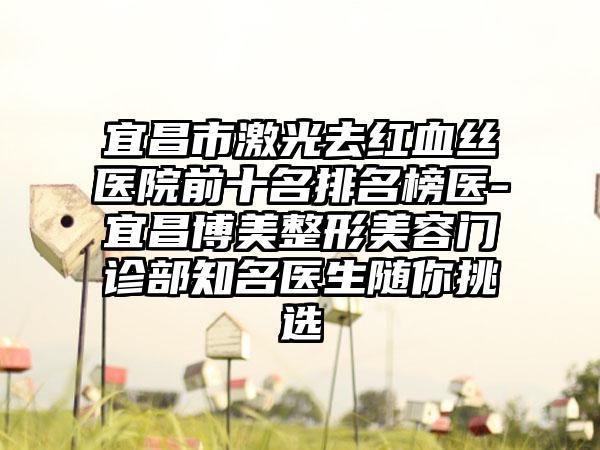 宜昌市激光去红血丝医院前十名排名榜医-宜昌博美整形美容门诊部知名医生随你挑选