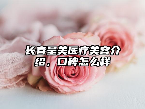 长春呈美医疗美容介绍，口碑怎么样