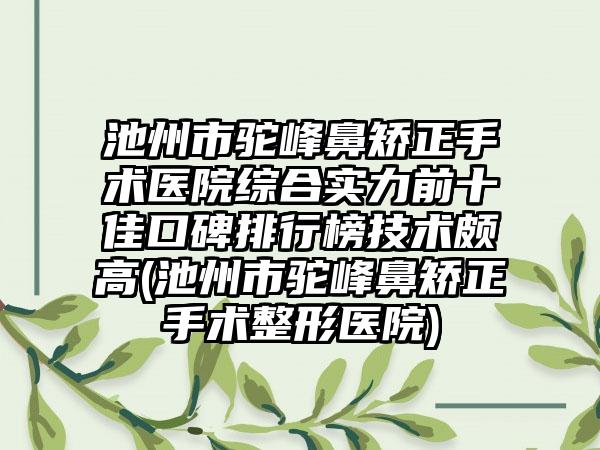 池州市驼峰鼻矫正手术医院综合实力前十佳口碑排行榜技术颇高(池州市驼峰鼻矫正手术整形医院)