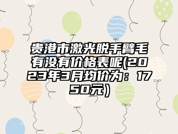 贵港市激光脱手臂毛有没有价格表呢(2023年3月均价为：1750元）