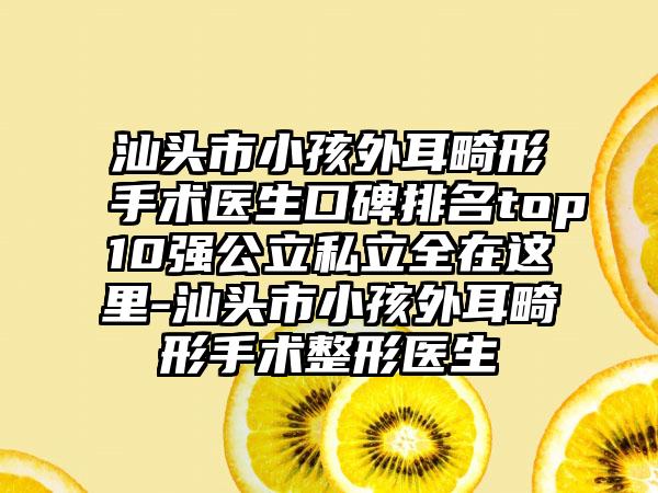 汕头市小孩外耳畸形手术医生口碑排名top10强公立私立全在这里-汕头市小孩外耳畸形手术整形医生