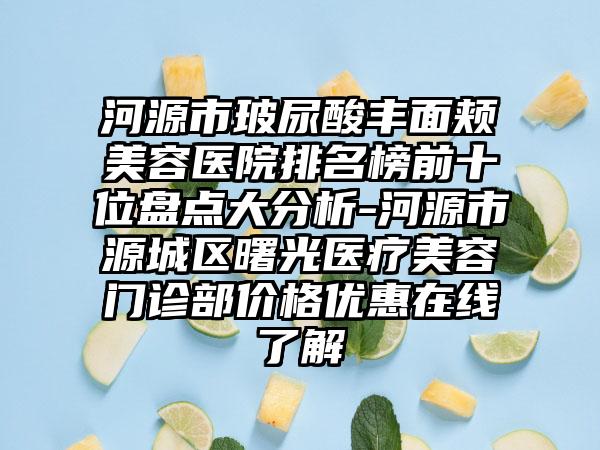 河源市玻尿酸丰面颊美容医院排名榜前十位盘点大分析-河源市源城区曙光医疗美容门诊部价格优惠在线了解