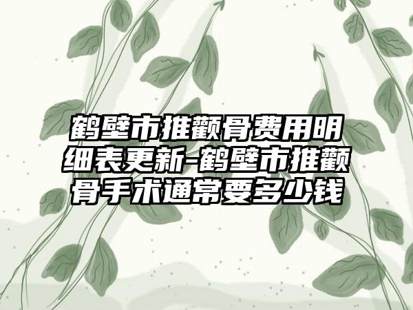 鹤壁市推颧骨费用明细表更新-鹤壁市推颧骨手术通常要多少钱