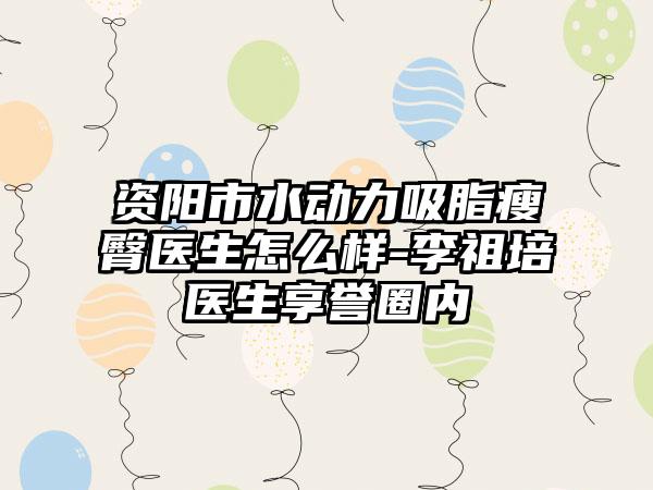 资阳市水动力吸脂瘦臀医生怎么样-李祖培医生享誉圈内